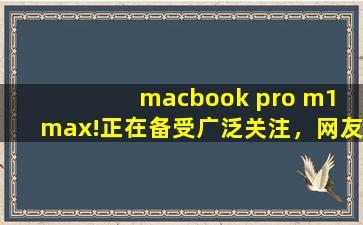 macbook pro m1 max!正在备受广泛关注，网友：毕竟现在爆火嘛！,苹果m1 macbook pro